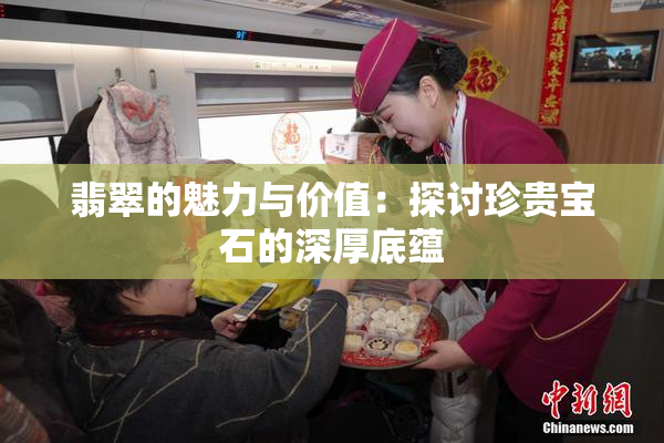 翡翠的魅力与价值：探讨珍贵宝石的深厚底蕴