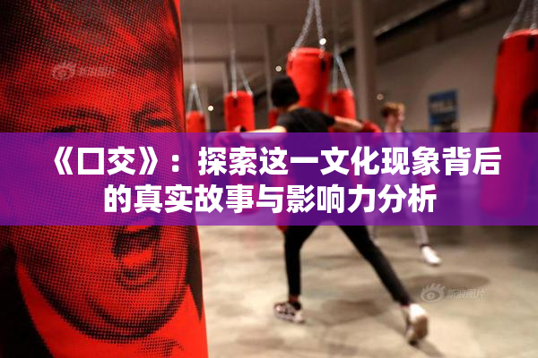 《囗交》：探索这一文化现象背后的真实故事与影响力分析