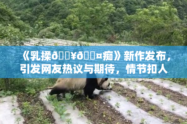 《乳揉🔥🖤痴》新作发布，引发网友热议与期待，情节扣人心弦！