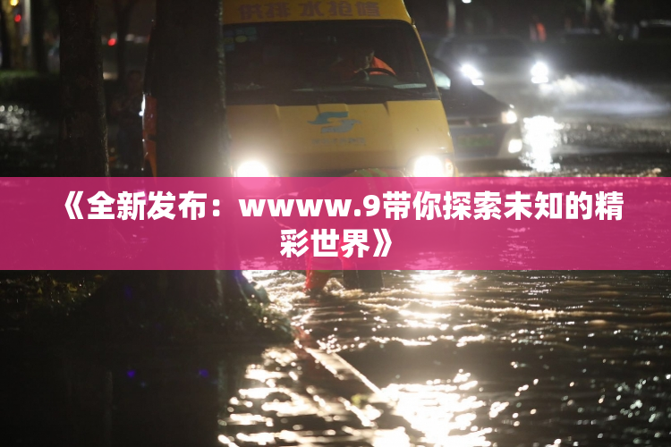 《全新发布：wwww.9带你探索未知的精彩世界》
