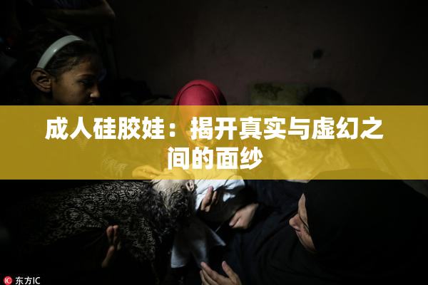 成人硅胶娃：揭开真实与虚幻之间的面纱