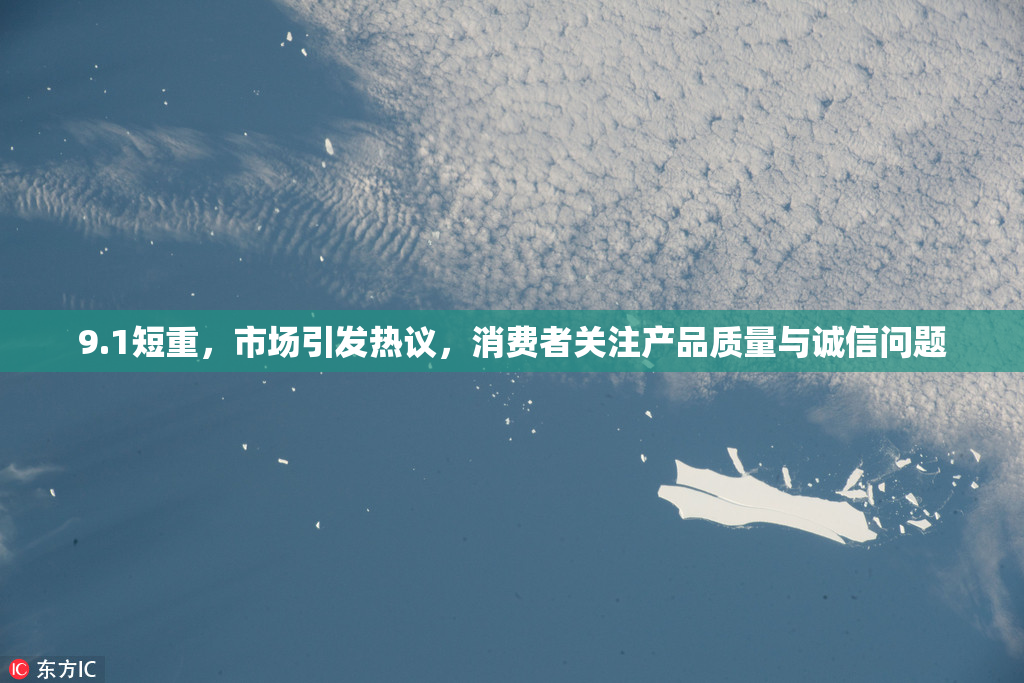 9.1短重，市场引发热议，消费者关注产品质量与诚信问题