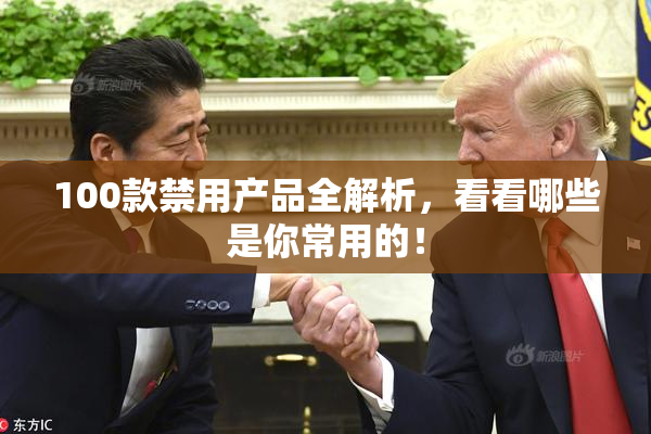 100款禁用产品全解析，看看哪些是你常用的！