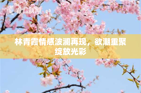 林青霞情感波澜再现，欲潮重聚绽放光彩