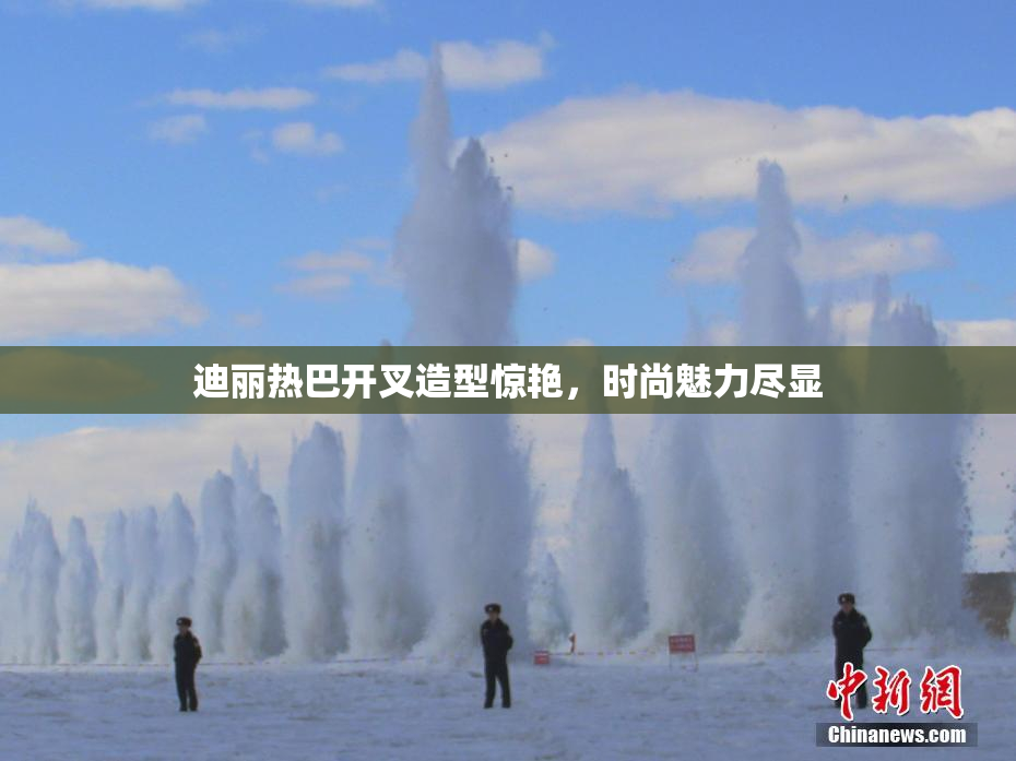 迪丽热巴开叉造型惊艳，时尚魅力尽显