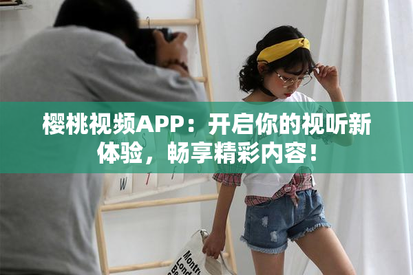 樱桃视频APP：开启你的视听新体验，畅享精彩内容！