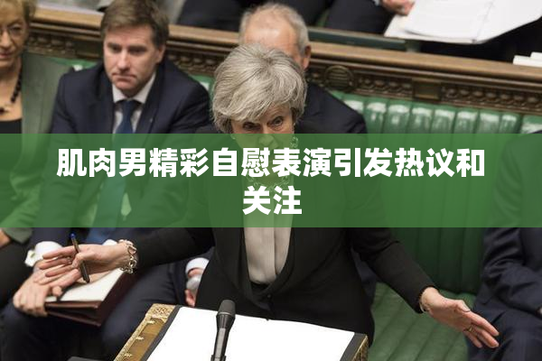 肌肉男精彩自慰表演引发热议和关注