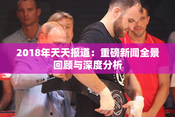 2018年天天报道：重磅新闻全景回顾与深度分析
