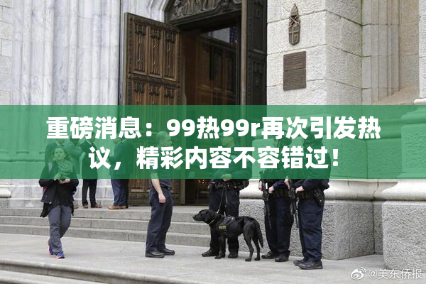 重磅消息：99热99r再次引发热议，精彩内容不容错过！