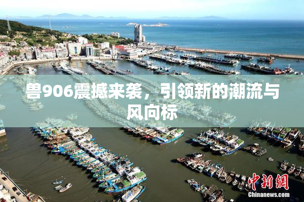 兽906震撼来袭，引领新的潮流与风向标