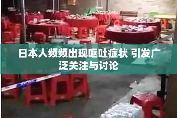 日本人频频出现呕吐症状 引发广泛关注与讨论