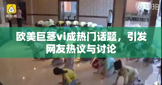 欧美巨茎vi成热门话题，引发网友热议与讨论