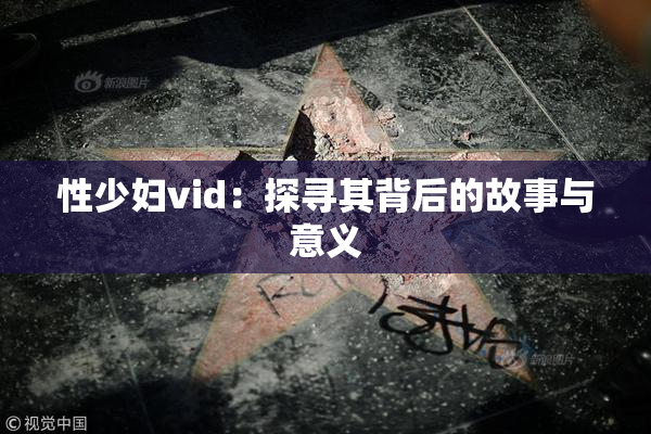性少妇vid：探寻其背后的故事与意义