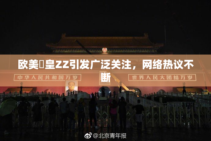 欧美嘼皇ZZ引发广泛关注，网络热议不断