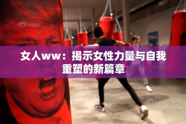 女人ww：揭示女性力量与自我重塑的新篇章