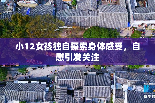 小12女孩独自探索身体感受，自慰引发关注