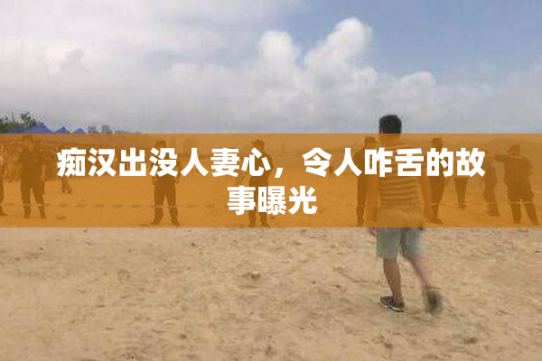 痴汉出没人妻心，令人咋舌的故事曝光