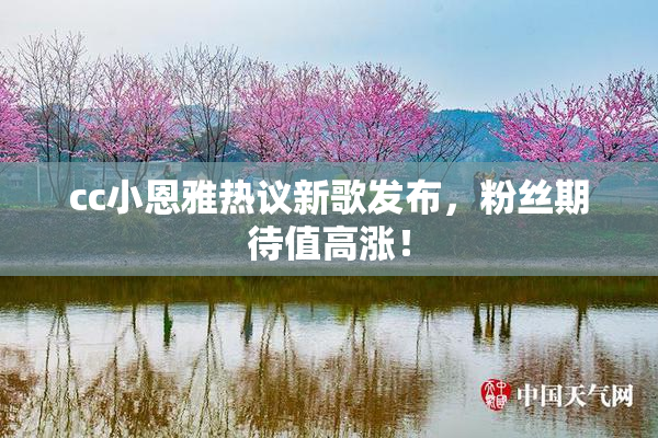 cc小恩雅热议新歌发布，粉丝期待值高涨！