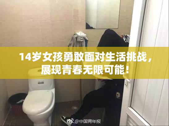 14岁女孩勇敢面对生活挑战，展现青春无限可能！