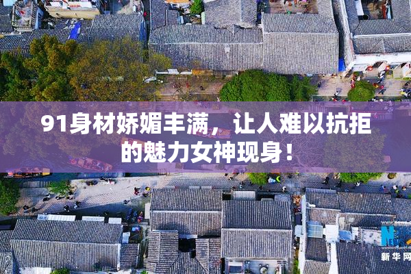 91身材娇媚丰满，让人难以抗拒的魅力女神现身！