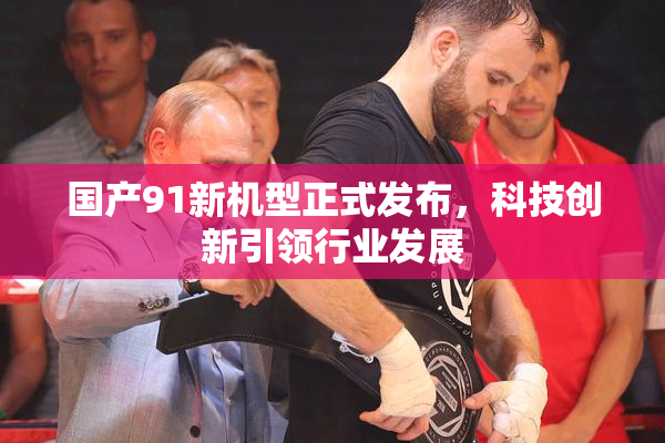 国产91新机型正式发布，科技创新引领行业发展