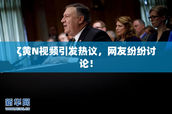 ζ黄Ν视频引发热议，网友纷纷讨论！