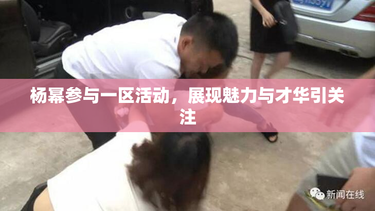 杨幂参与一区活动，展现魅力与才华引关注