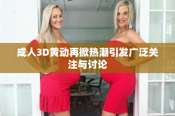 成人3D黄动再掀热潮引发广泛关注与讨论