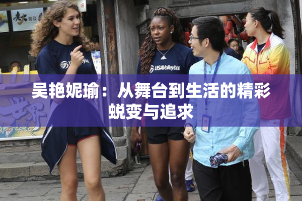 吴艳妮瑜：从舞台到生活的精彩蜕变与追求