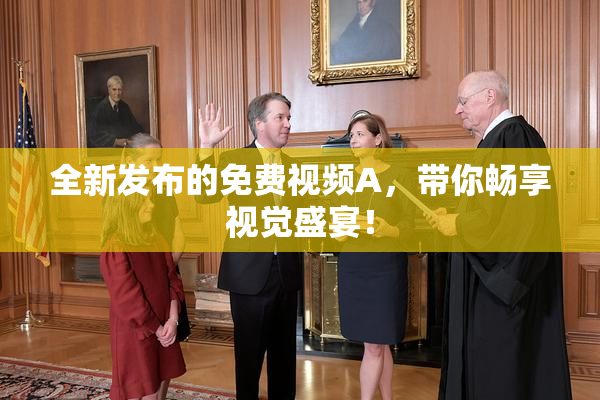 全新发布的免费视频A，带你畅享视觉盛宴！