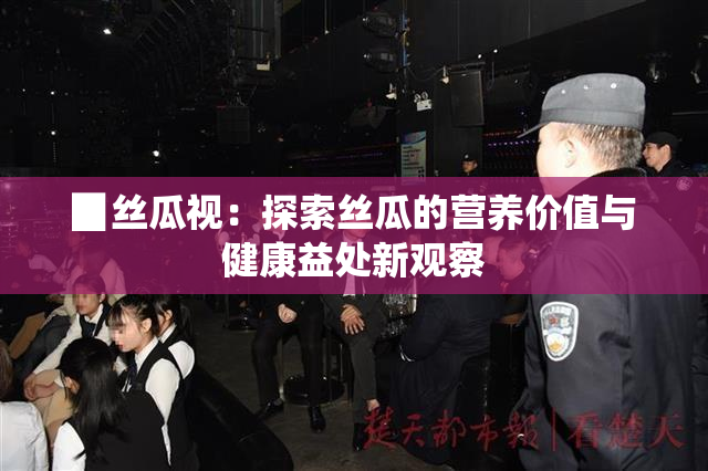 ▉丝瓜视：探索丝瓜的营养价值与健康益处新观察