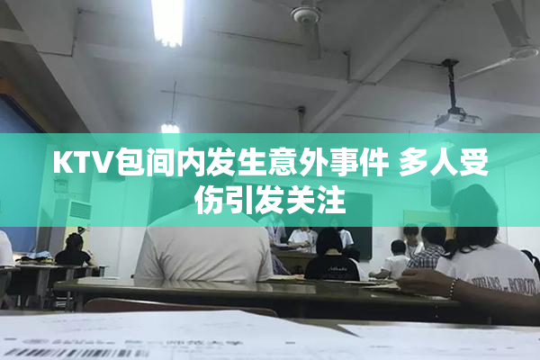 KTV包间内发生意外事件 多人受伤引发关注