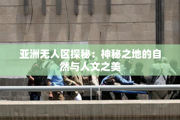 亚洲无人区探秘：神秘之地的自然与人文之美