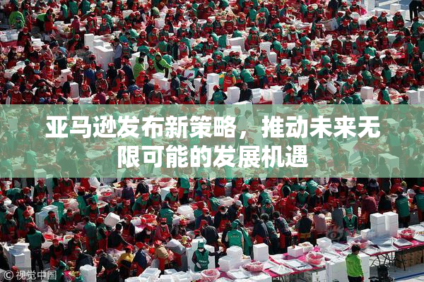 亚马逊发布新策略，推动未来无限可能的发展机遇
