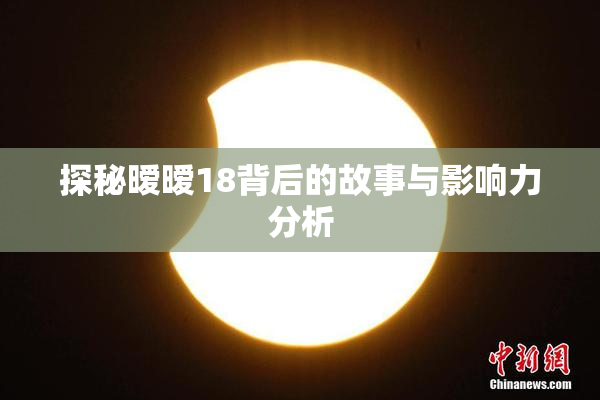 探秘暧暧18背后的故事与影响力分析