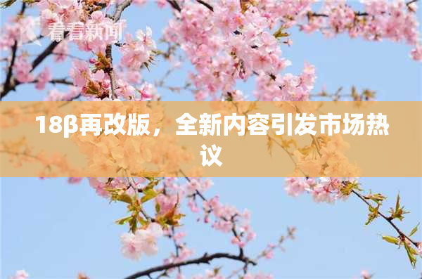 18β再改版，全新内容引发市场热议