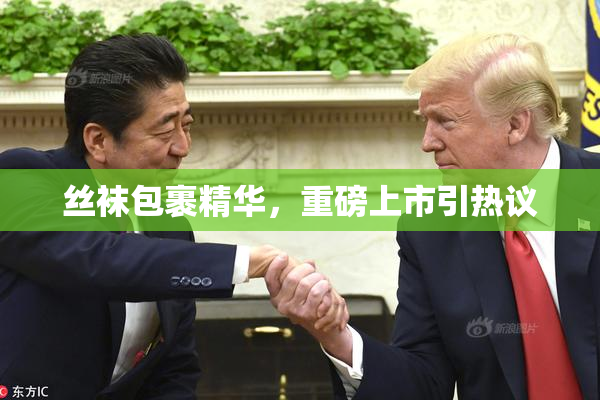 丝袜包裹精华，重磅上市引热议
