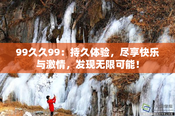 99久久99：持久体验，尽享快乐与激情，发现无限可能！