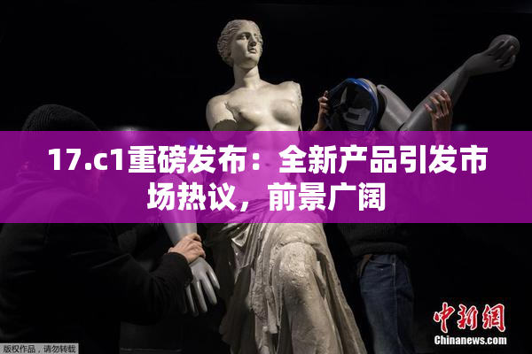 17.c1重磅发布：全新产品引发市场热议，前景广阔