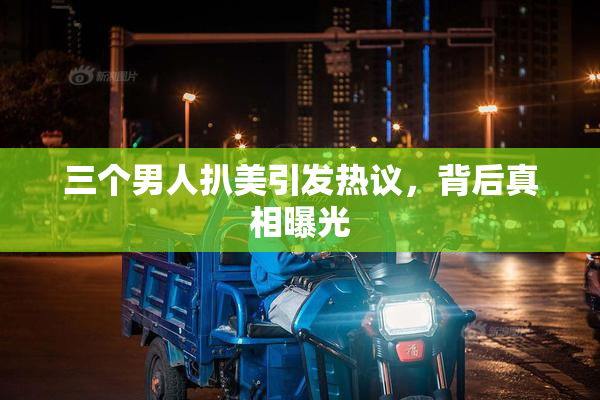 三个男人扒美引发热议，背后真相曝光