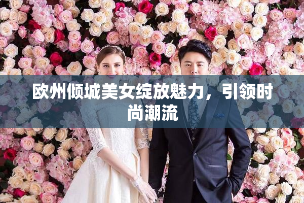 欧州倾城美女绽放魅力，引领时尚潮流