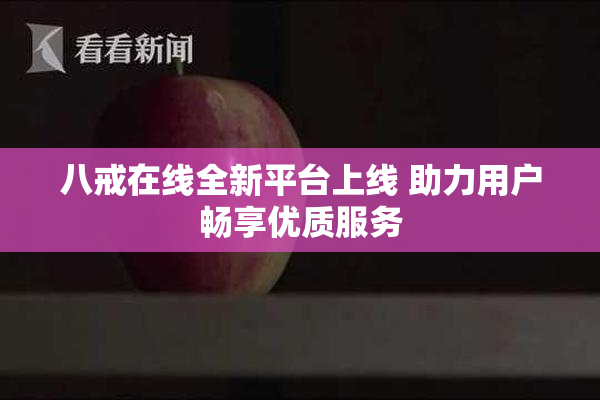 八戒在线全新平台上线 助力用户畅享优质服务
