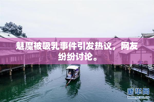 魅魔被吸乳事件引发热议，网友纷纷讨论。