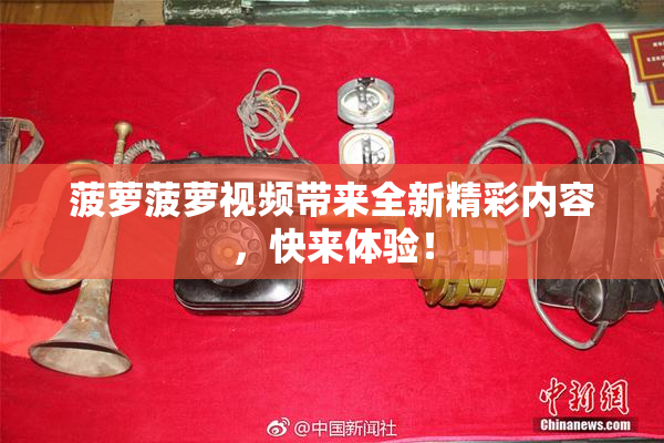菠萝菠萝视频带来全新精彩内容，快来体验！