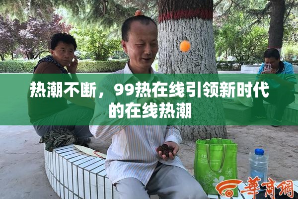 热潮不断，99热在线引领新时代的在线热潮