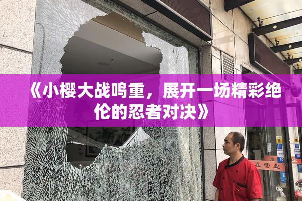 《小樱大战鸣重，展开一场精彩绝伦的忍者对决》