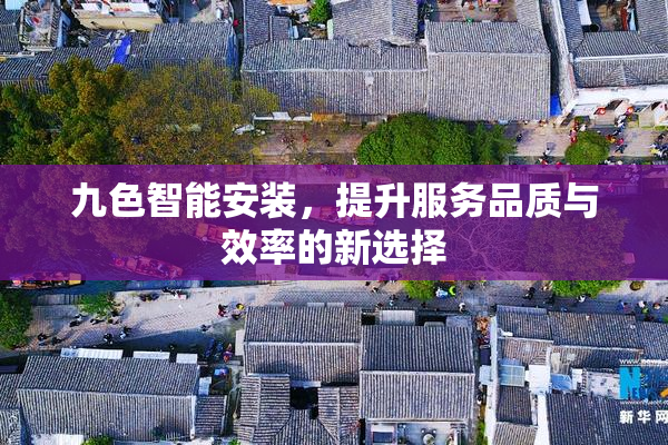 九色智能安装，提升服务品质与效率的新选择