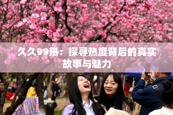 久久99热：探寻热度背后的真实故事与魅力