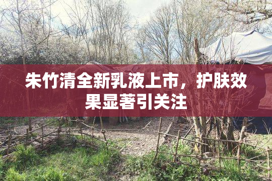 朱竹清全新乳液上市，护肤效果显著引关注