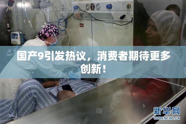 国产9引发热议，消费者期待更多创新！
